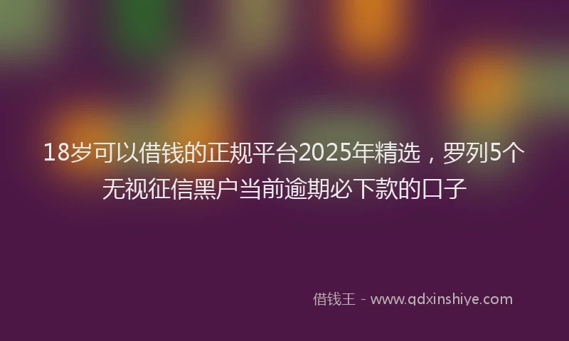 18岁可以借钱的正规平台2025年精选，罗列5个无视征信黑户当前逾期必下款的口子