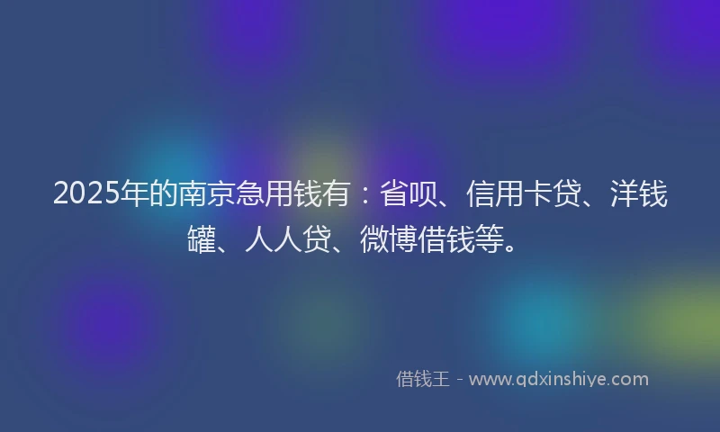 2025年的南京急用钱有：省呗、信用卡贷、洋钱罐、人人贷、微博借钱等。