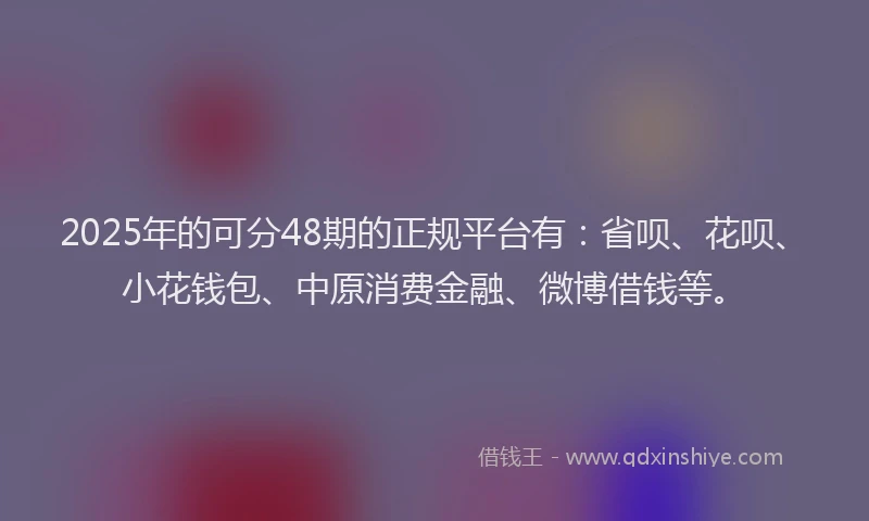 2025年的可分48期的正规平台有：省呗、花呗、小花钱包、中原消费金融、微博借钱等。
