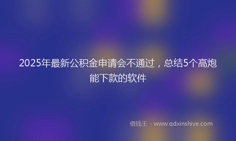 2025年最新公积金申请会不通过，总结5个高炮能下款的软件