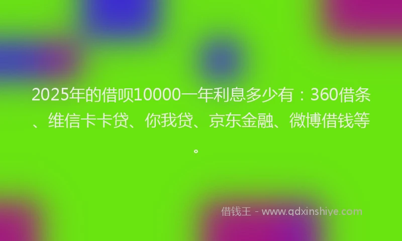 2025年的借呗10000一年利息多少有：360借条、维信卡卡贷、你我贷、京东金融、微博借钱等。