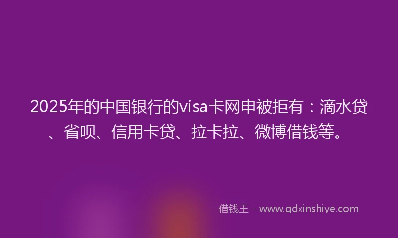 2025年的中国银行的visa卡网申被拒有：滴水贷、省呗、信用卡贷、拉卡拉、微博借钱等。