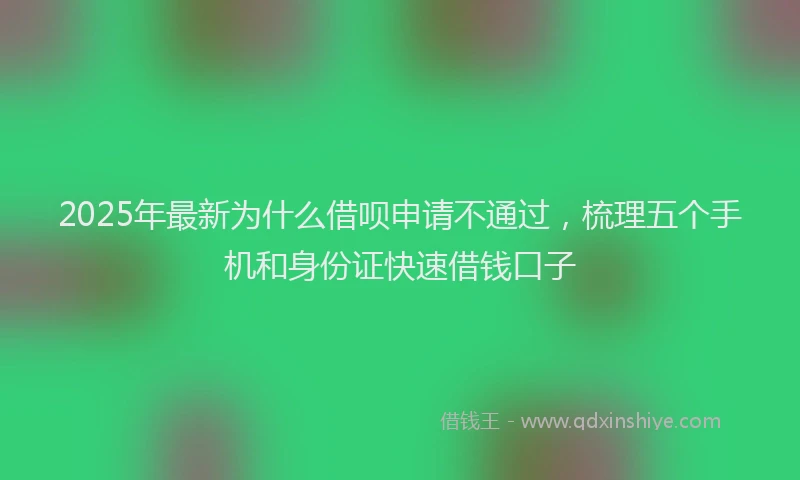 2025年最新为什么借呗申请不通过，梳理五个手机和身份证快速借钱口子