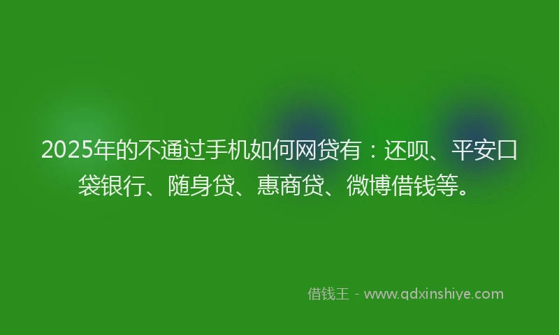 2025年的不通过手机如何网贷有：还呗、平安口袋银行、随身贷、惠商贷、微博借钱等。