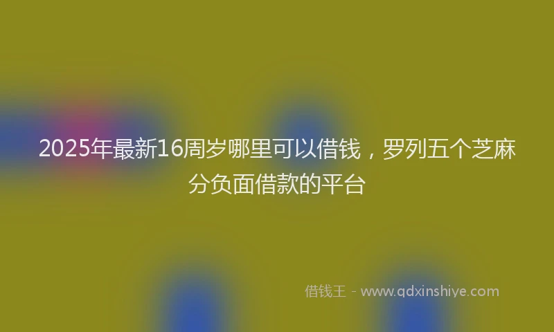2025年最新16周岁哪里可以借钱，罗列五个芝麻分负面借款的平台
