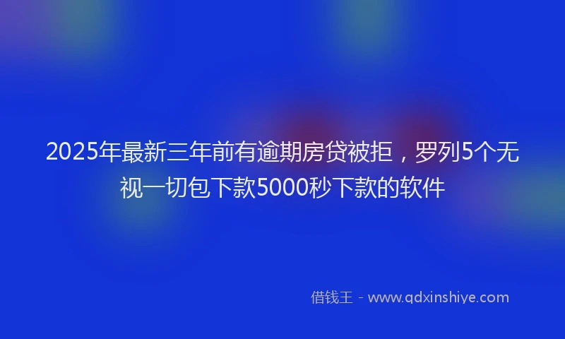 2025年最新三年前有逾期房贷被拒，罗列5个无视一切包下款5000秒下款的软件