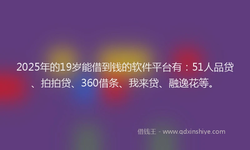 2025年的19岁能借到钱的软件平台有：51人品贷、拍拍贷、360借条、我来贷、融逸花等。