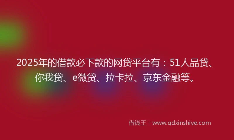 2025年的借款必下款的网贷平台有：51人品贷、你我贷、e微贷、拉卡拉、京东金融等。