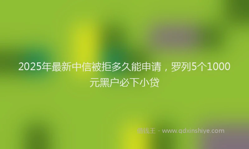 2025年最新中信被拒多久能申请，罗列5个1000元黑户必下小贷