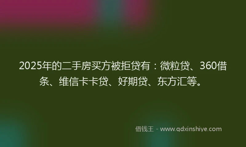 2025年的二手房买方被拒贷有：微粒贷、360借条、维信卡卡贷、好期贷、东方汇等。
