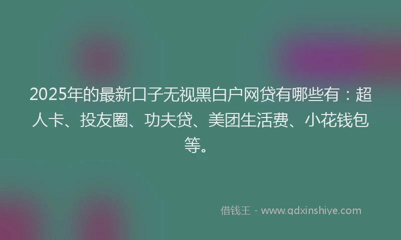 2025年的最新口子无视黑白户网贷有哪些有：超人卡、投友圈、功夫贷、美团生活费、小花钱包等。