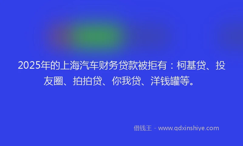 2025年的上海汽车财务贷款被拒有：柯基贷、投友圈、拍拍贷、你我贷、洋钱罐等。