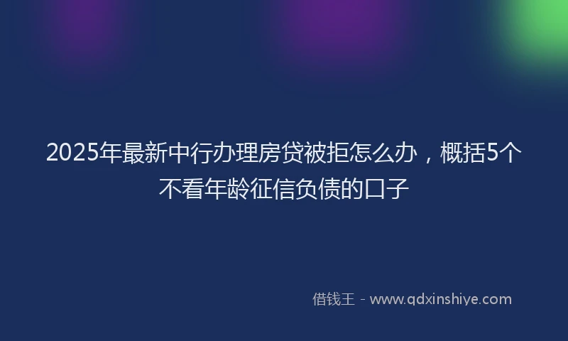 2025年最新中行办理房贷被拒怎么办，概括5个不看年龄征信负债的口子
