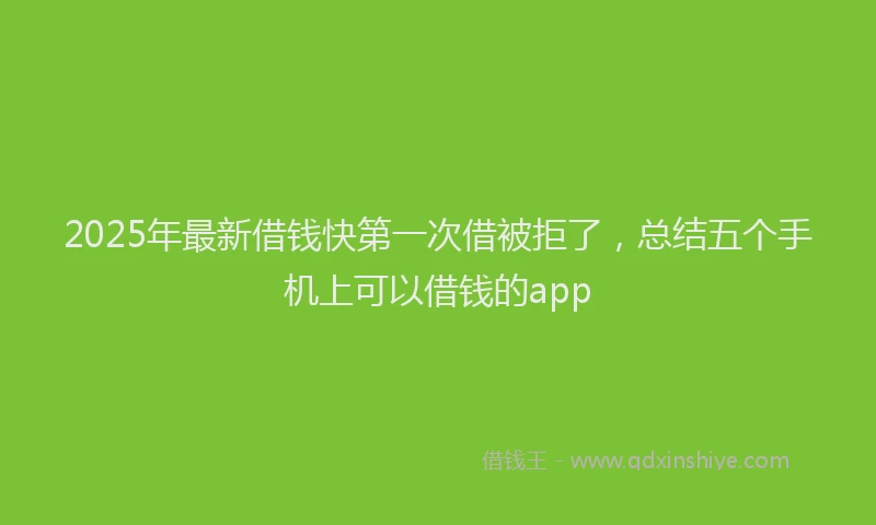 2025年最新借钱快第一次借被拒了，总结五个手机上可以借钱的app