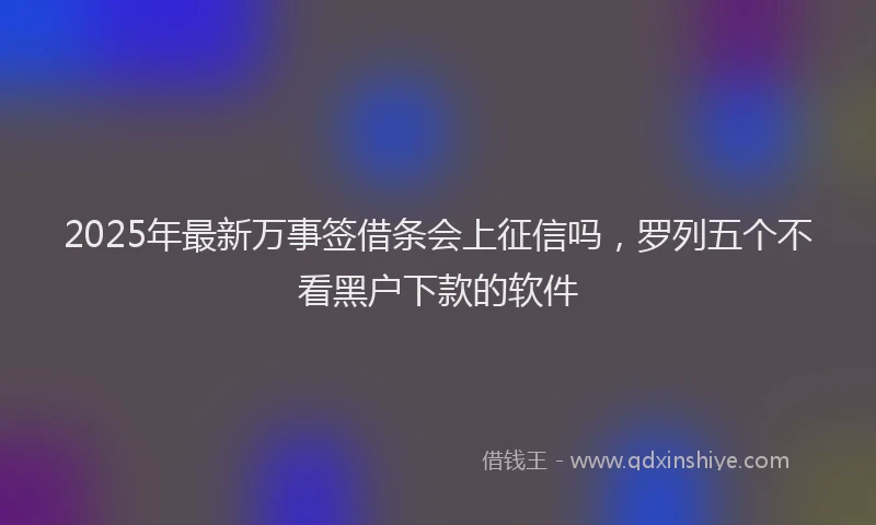 2025年最新万事签借条会上征信吗，罗列五个不看黑户下款的软件