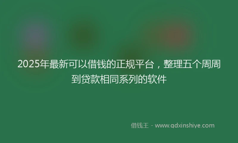 2025年最新可以借钱的正规平台，整理五个周周到贷款相同系列的软件