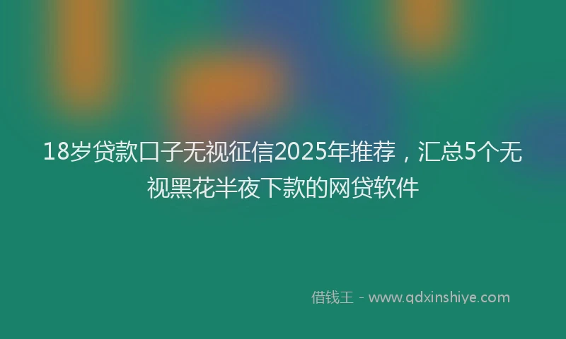 18岁贷款口子无视征信2025年推荐，汇总5个无视黑花半夜下款的网贷软件