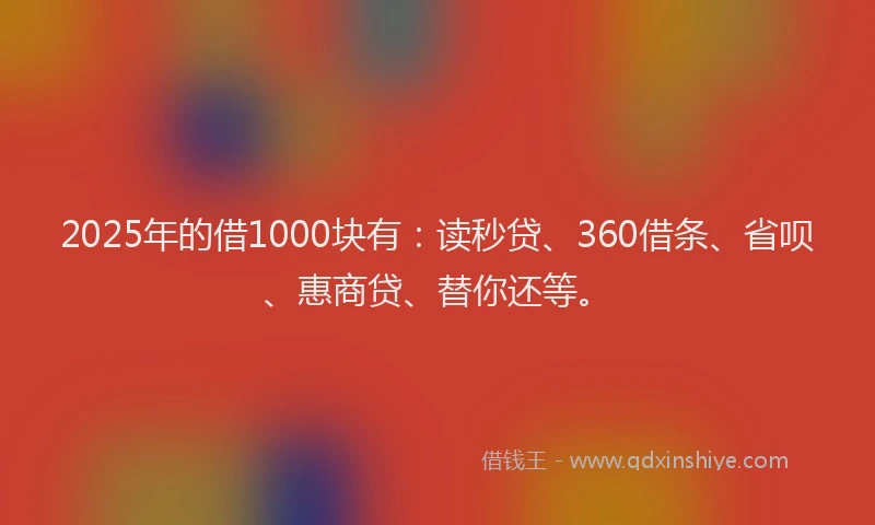 2025年的借1000块有：读秒贷、360借条、省呗、惠商贷、替你还等。