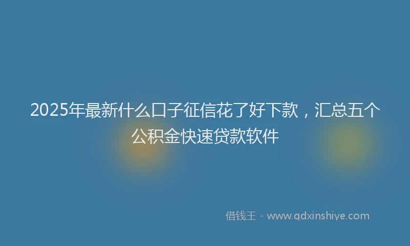 2025年最新什么口子征信花了好下款，汇总五个公积金快速贷款软件