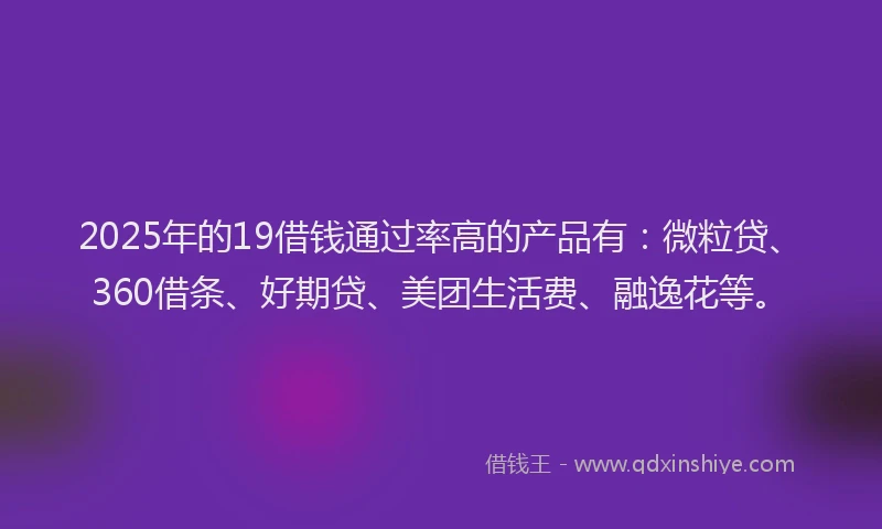 2025年的19借钱通过率高的产品有：微粒贷、360借条、好期贷、美团生活费、融逸花等。