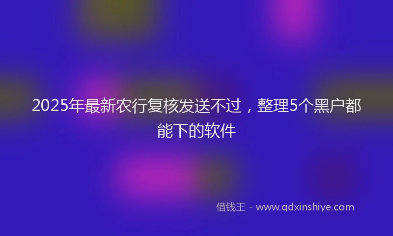 2025年最新农行复核发送不过，整理5个黑户都能下的软件