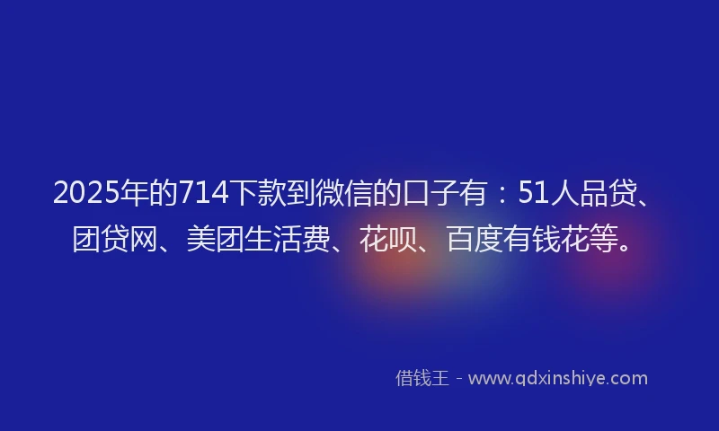 2025年的714下款到微信的口子有：51人品贷、团贷网、美团生活费、花呗、百度有钱花等。
