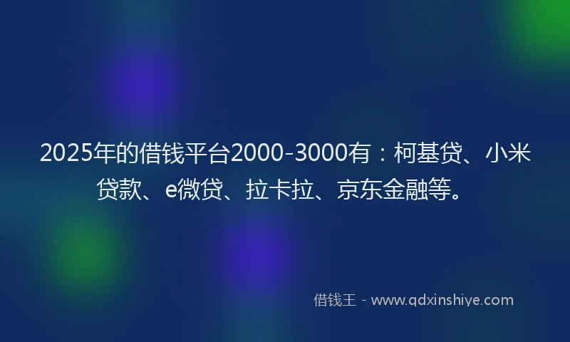 2025年的借钱平台2000-3000有：柯基贷、小米贷款、e微贷、拉卡拉、京东金融等。