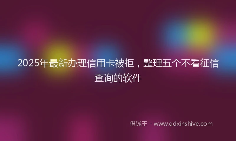 2025年最新办理信用卡被拒，整理五个不看征信查询的软件