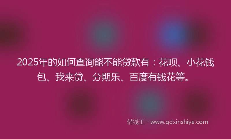 2025年的如何查询能不能贷款有：花呗、小花钱包、我来贷、分期乐、百度有钱花等。