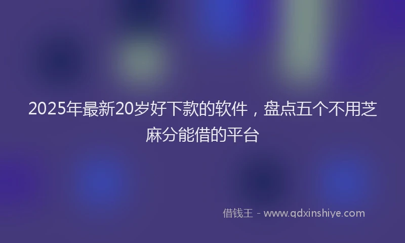 2025年最新20岁好下款的软件，盘点五个不用芝麻分能借的平台