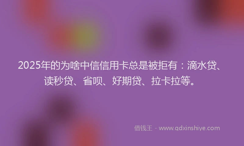 2025年的为啥中信信用卡总是被拒有：滴水贷、读秒贷、省呗、好期贷、拉卡拉等。