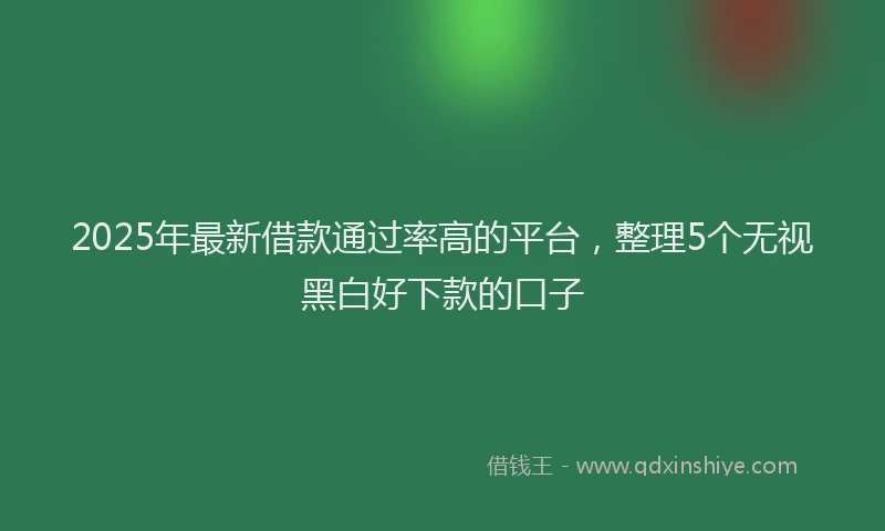 2025年最新借款通过率高的平台，整理5个无视黑白好下款的口子