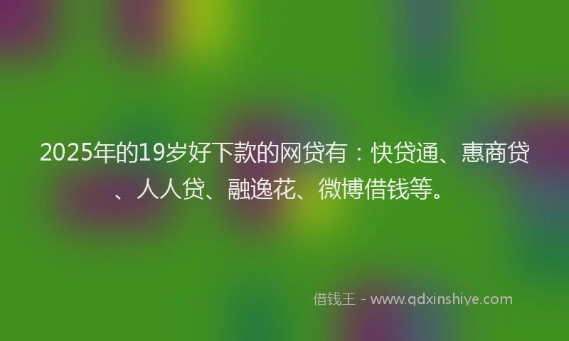 2025年的19岁好下款的网贷有：快贷通、惠商贷、人人贷、融逸花、微博借钱等。