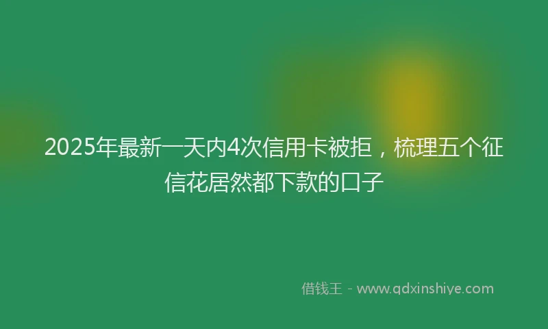 2025年最新一天内4次信用卡被拒，梳理五个征信花居然都下款的口子