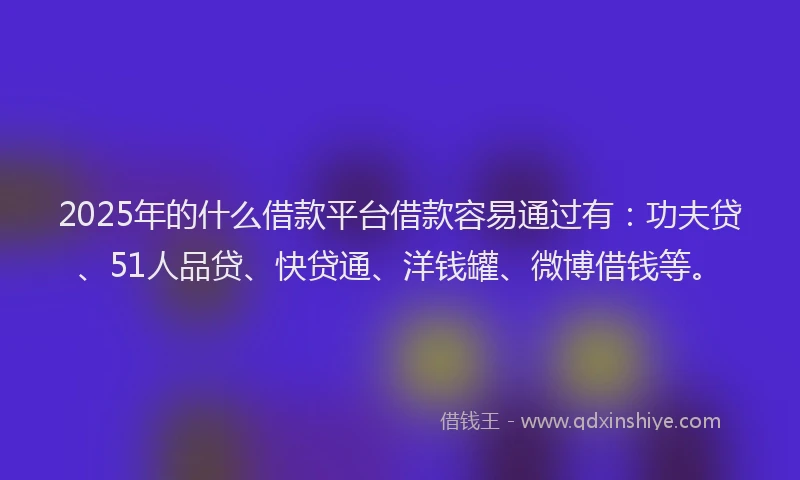 2025年的什么借款平台借款容易通过有：功夫贷、51人品贷、快贷通、洋钱罐、微博借钱等。