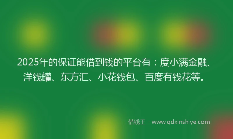 2025年的保证能借到钱的平台有：度小满金融、洋钱罐、东方汇、小花钱包、百度有钱花等。
