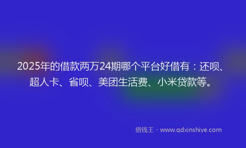 2025年的借款两万24期哪个平台好借有：还呗、超人卡、省呗、美团生活费、小米贷款等。