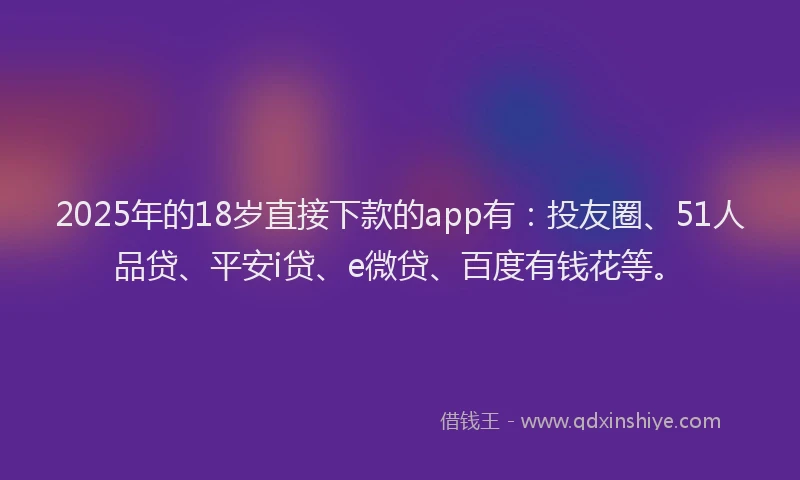 2025年的18岁直接下款的app有：投友圈、51人品贷、平安i贷、e微贷、百度有钱花等。