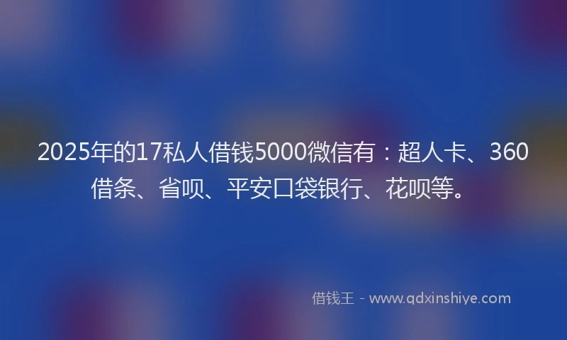 2025年的17私人借钱5000微信有：超人卡、360借条、省呗、平安口袋银行、花呗等。