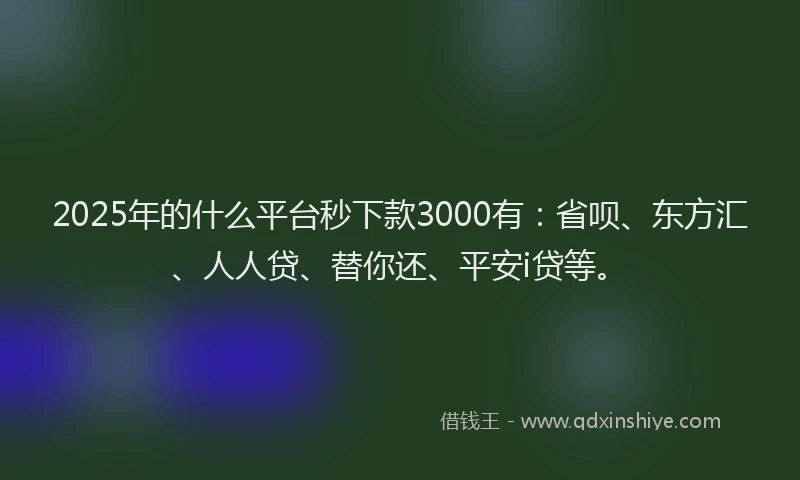 2025年的什么平台秒下款3000有：省呗、东方汇、人人贷、替你还、平安i贷等。