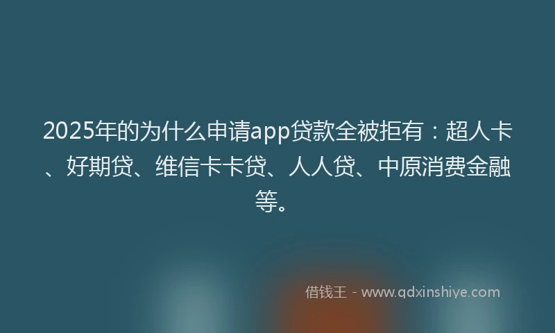 2025年的为什么申请app贷款全被拒有：超人卡、好期贷、维信卡卡贷、人人贷、中原消费金融等。