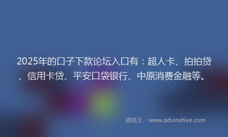 2025年的口子下款论坛入口有：超人卡、拍拍贷、信用卡贷、平安口袋银行、中原消费金融等。