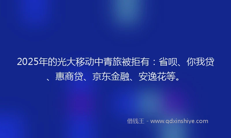 2025年的光大移动中青旅被拒有：省呗、你我贷、惠商贷、京东金融、安逸花等。