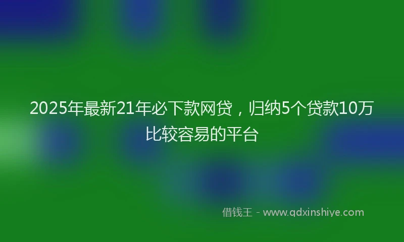 2025年最新21年必下款网贷，归纳5个贷款10万比较容易的平台