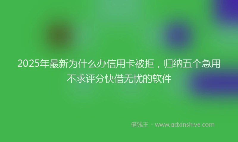 2025年最新为什么办信用卡被拒，归纳五个急用不求评分快借无忧的软件