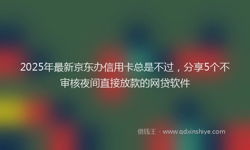 2025年最新京东办信用卡总是不过，分享5个不审核夜间直接放款的网贷软件