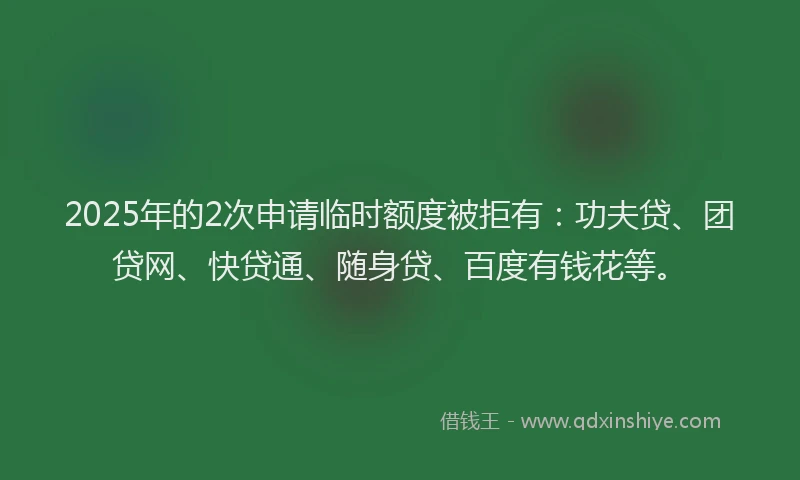 2025年的2次申请临时额度被拒有：功夫贷、团贷网、快贷通、随身贷、百度有钱花等。