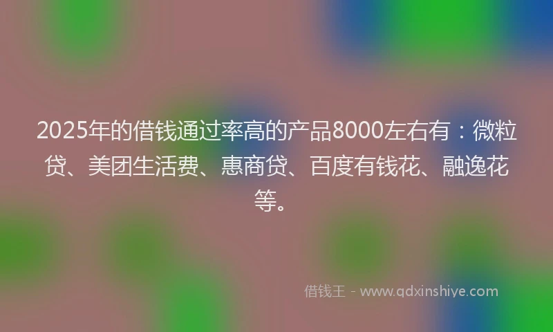 2025年的借钱通过率高的产品8000左右有：微粒贷、美团生活费、惠商贷、百度有钱花、融逸花等。