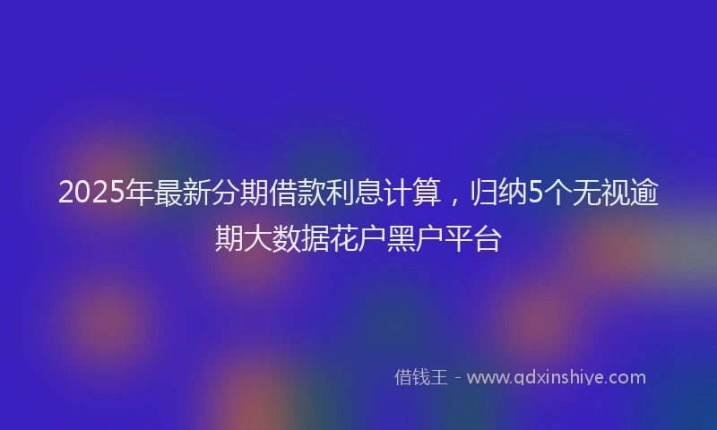 2025年最新分期借款利息计算，归纳5个无视逾期大数据花户黑户平台