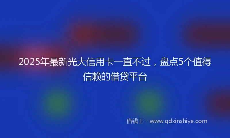 2025年最新光大信用卡一直不过，盘点5个值得信赖的借贷平台